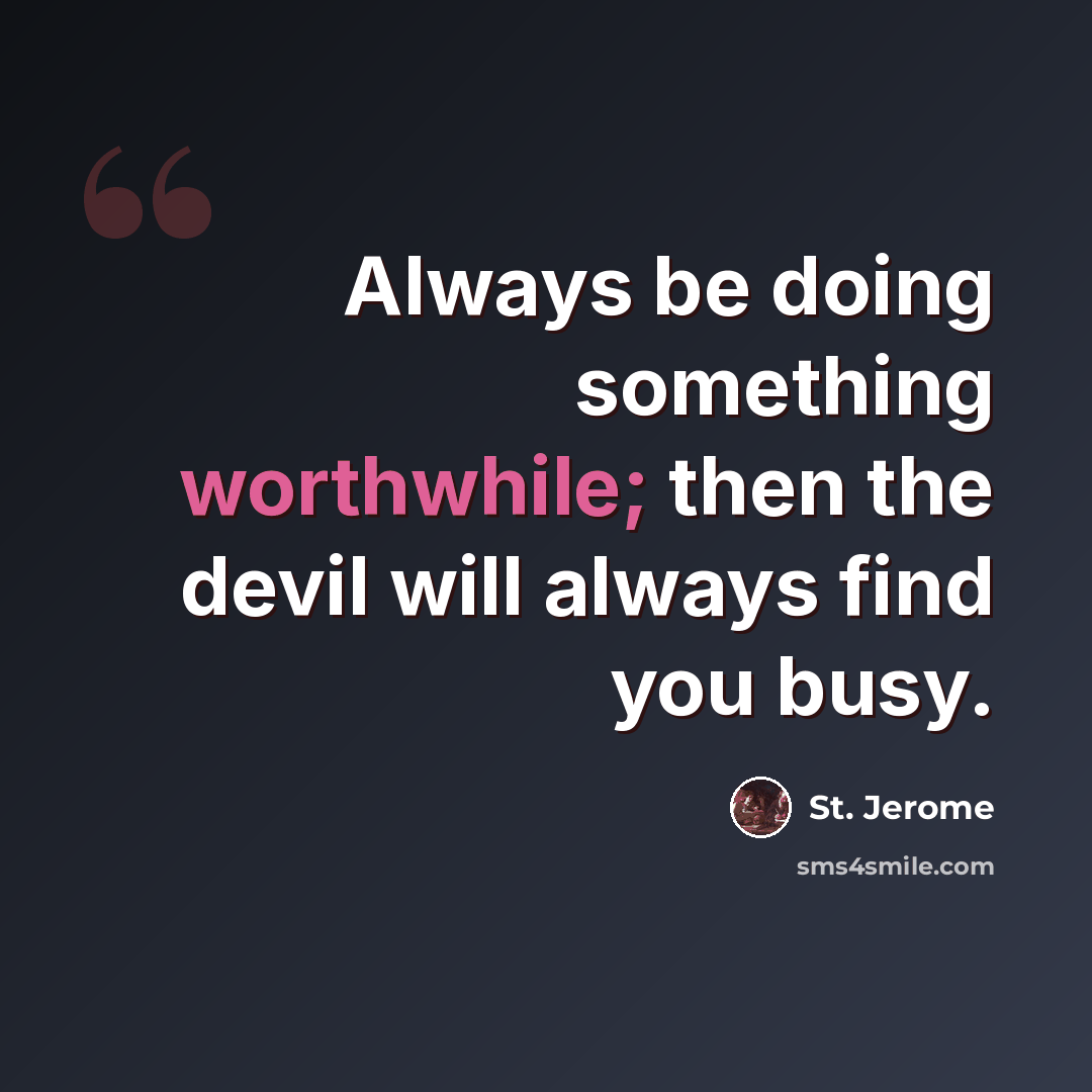“Always be doing something worthwhile; then the devil will always find you busy.” quote by St. Jerome