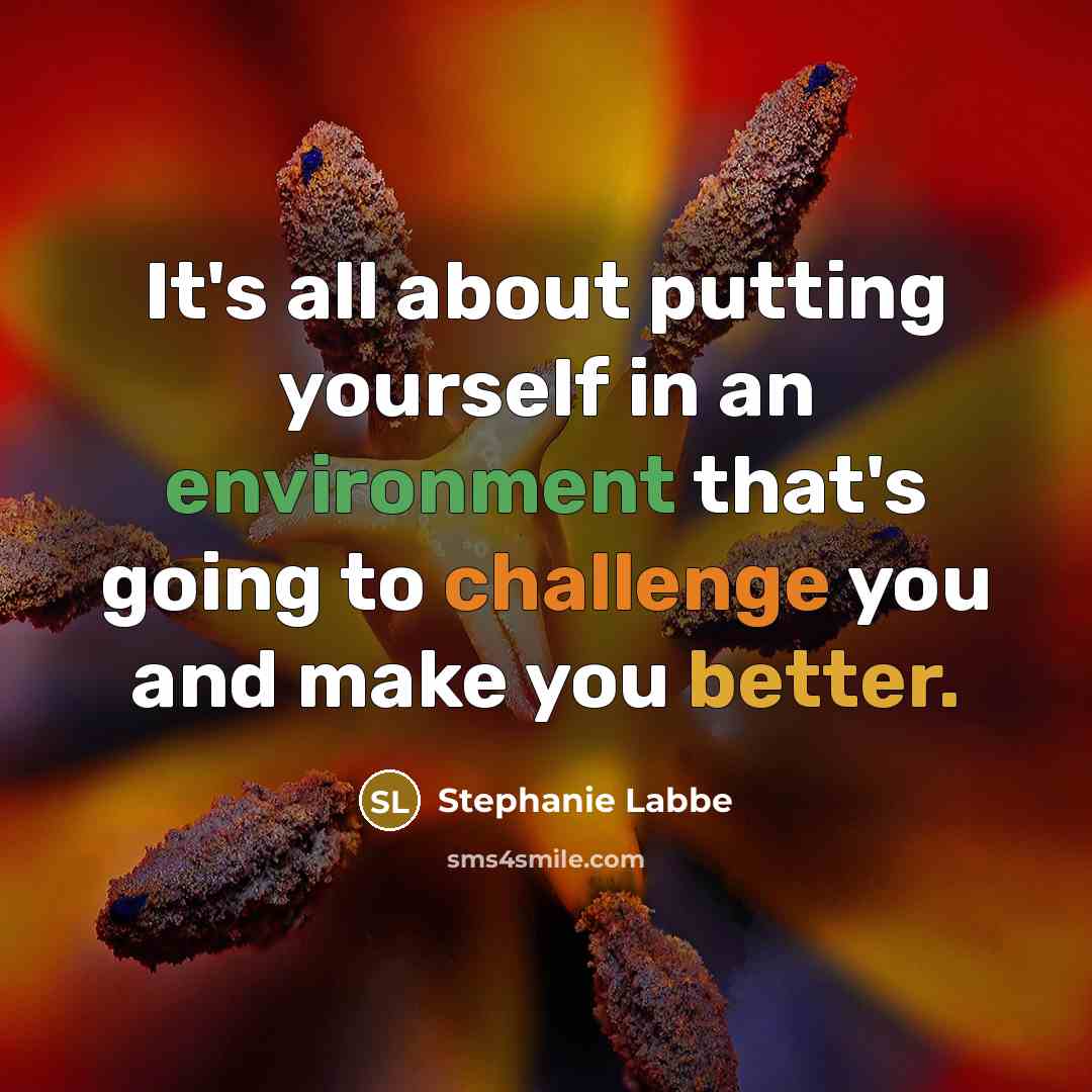 “It's all about putting yourself in an environment that's going to challenge you and make you better.” quote by Stephanie Labbe