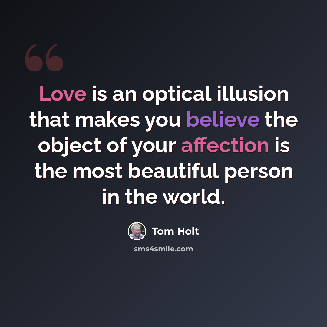 “Love is an optical illusion that makes you believe the object of your affection is the most beautiful person in the world.” quote by Tom Holt