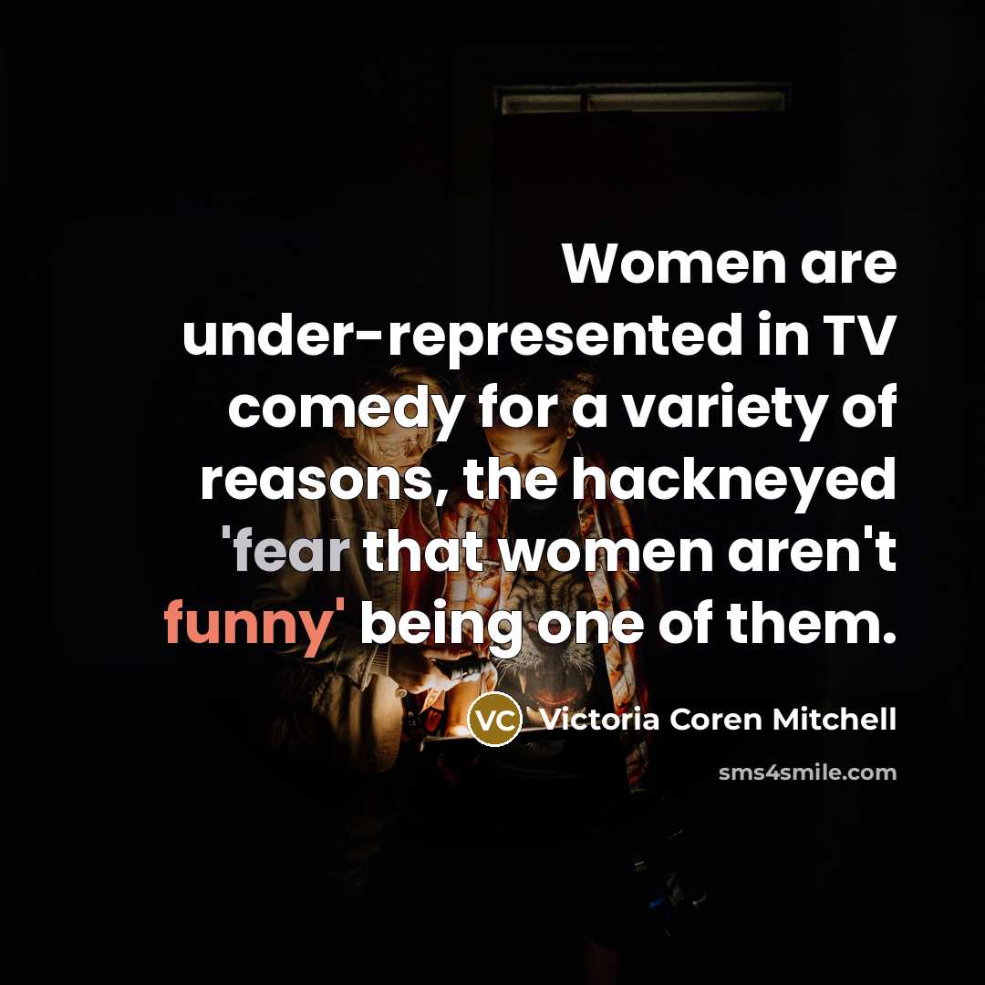 “Women are under-represented in TV comedy for a variety of reasons, the hackneyed 'fear that women aren't funny' being one of them.” quote by Victoria Coren Mitchell