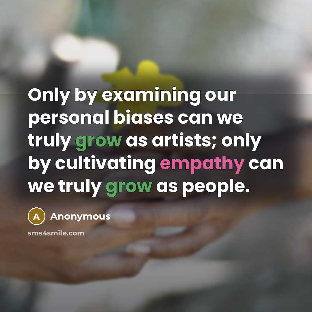 “Only by examining our personal biases can we truly grow as artists; only by cultivating empathy can we truly grow as people.” quote by Anonymous