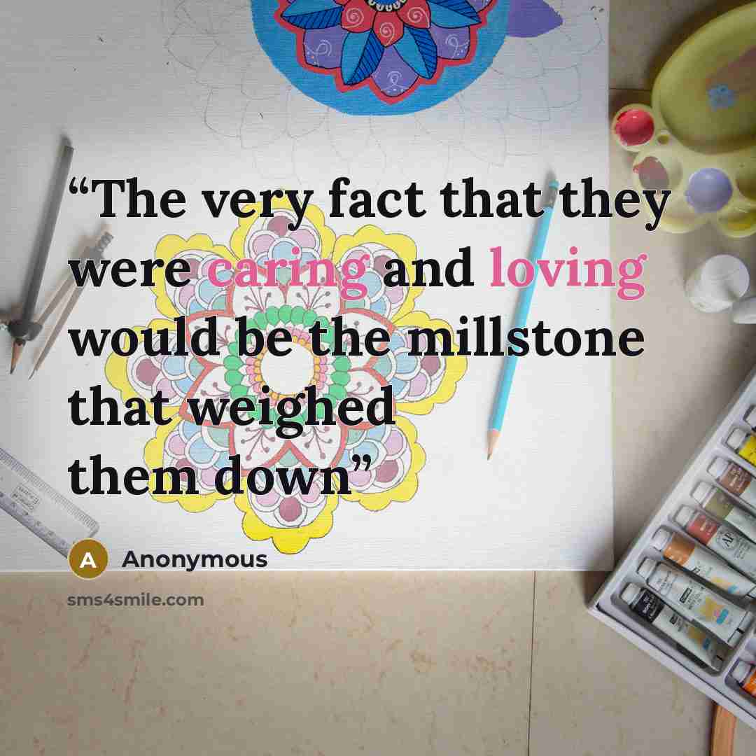 “The very fact that they were caring and loving would be the millstone that weighed them down” quote by Anonymous
