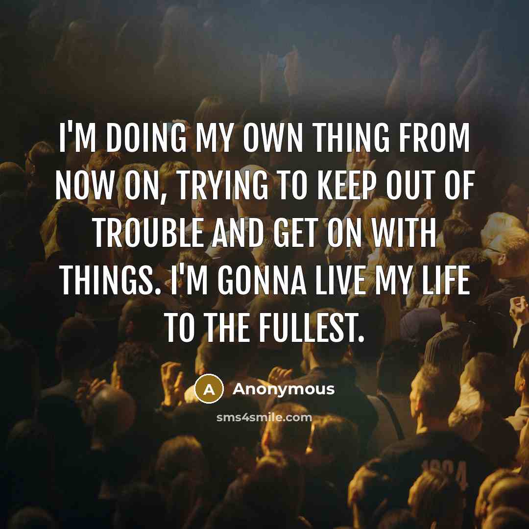 “I'm doing my own thing from now on, trying to keep out of trouble and get on with things. I'm gonna live my life to the fullest.” quote by Anonymous