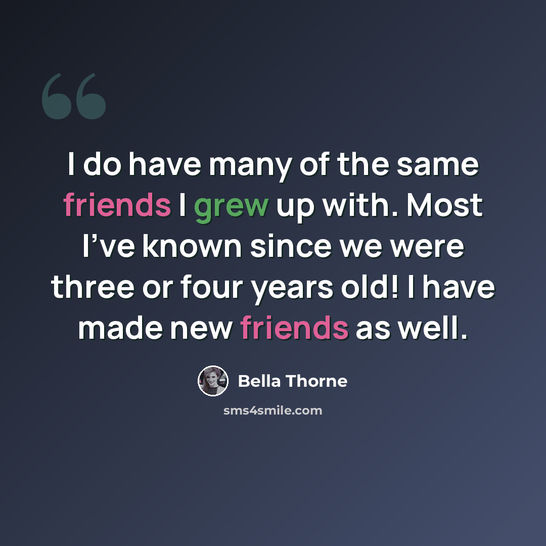 “I do have many of the same friends I grew up with. Most I've known since we were three or four years old! I have made new friends as well.” quote by Bella Thorne