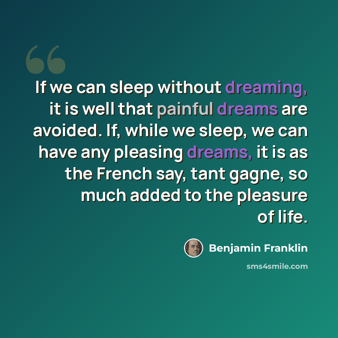 “If we can sleep without dreaming, it is well that painful dreams are avoided. If, while we sleep, we can have any pleasing dreams, it is as the French say, tant gagne, so much added to the pleasure of life.” quote by Benjamin Franklin