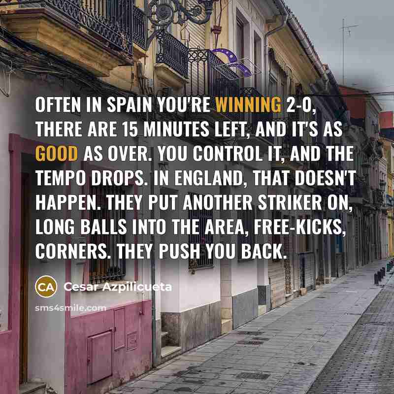 “Often in Spain you're winning 2-0, there are 15 minutes left, and it's as good as over. You control it, and the tempo drops. In England, that doesn't happen. They put another striker on, long balls into the area, free-kicks, corners. They push you back.” quote by Cesar Azpilicueta