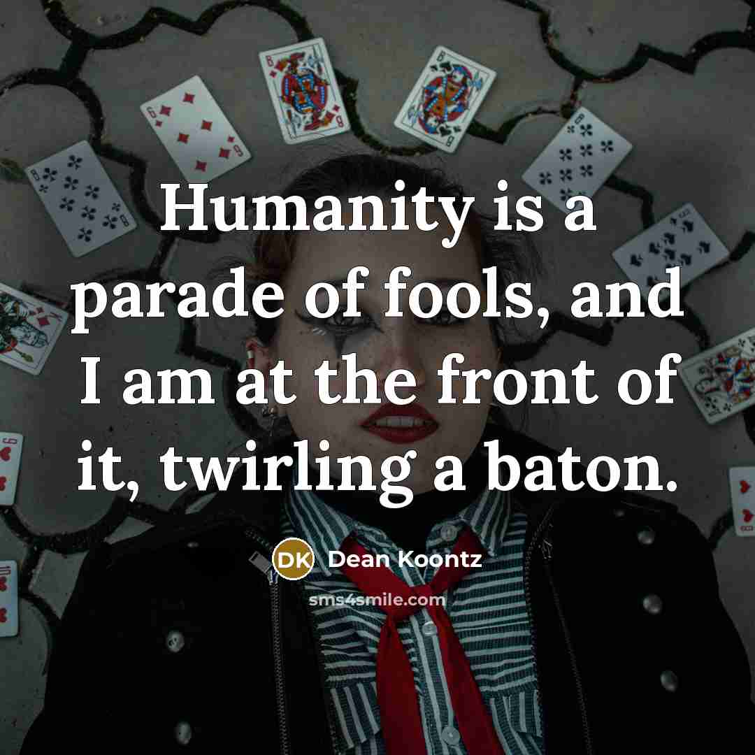 “Humanity is a parade of fools, and I am at the front of it, twirling a baton.” quote by Dean Koontz