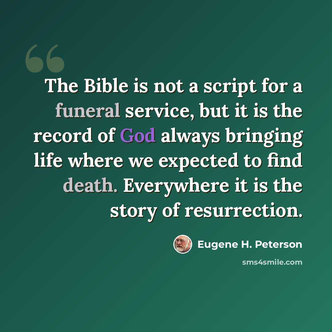 “The Bible is not a script for a funeral service, but it is the record of God always bringing life where we expected to find death. Everywhere it is the story of resurrection.” quote by Eugene H. Peterson