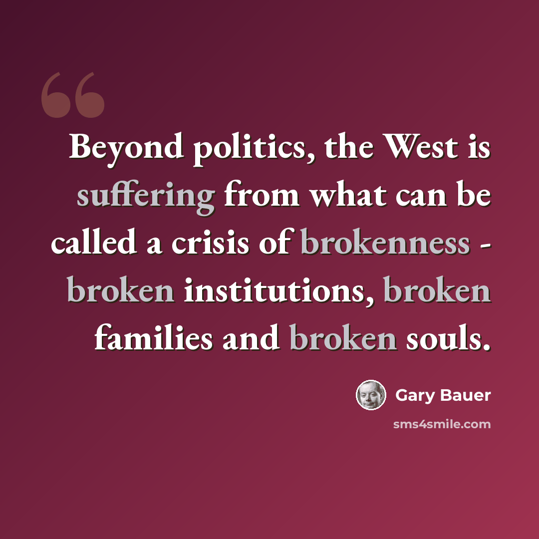 “Beyond politics, the West is suffering from what can be called a crisis of brokenness - broken institutions, broken families and broken souls.” quote by Gary Bauer