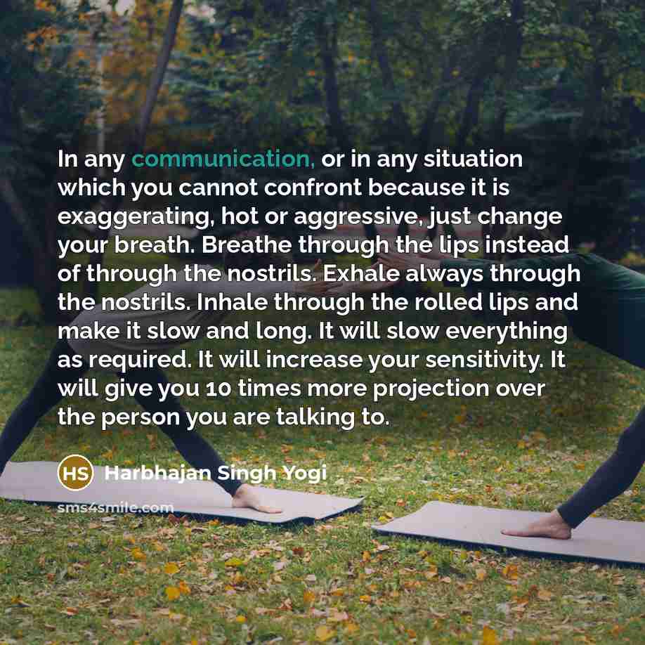 “In any communication, or in any situation which you cannot confront because it is exaggerating, hot or aggressive, just change your breath. Breathe through the lips instead of through the nostrils. Exhale always through the nostrils. Inhale through the rolled lips and make it slow and long. It…” quote by Harbhajan Singh Yogi
