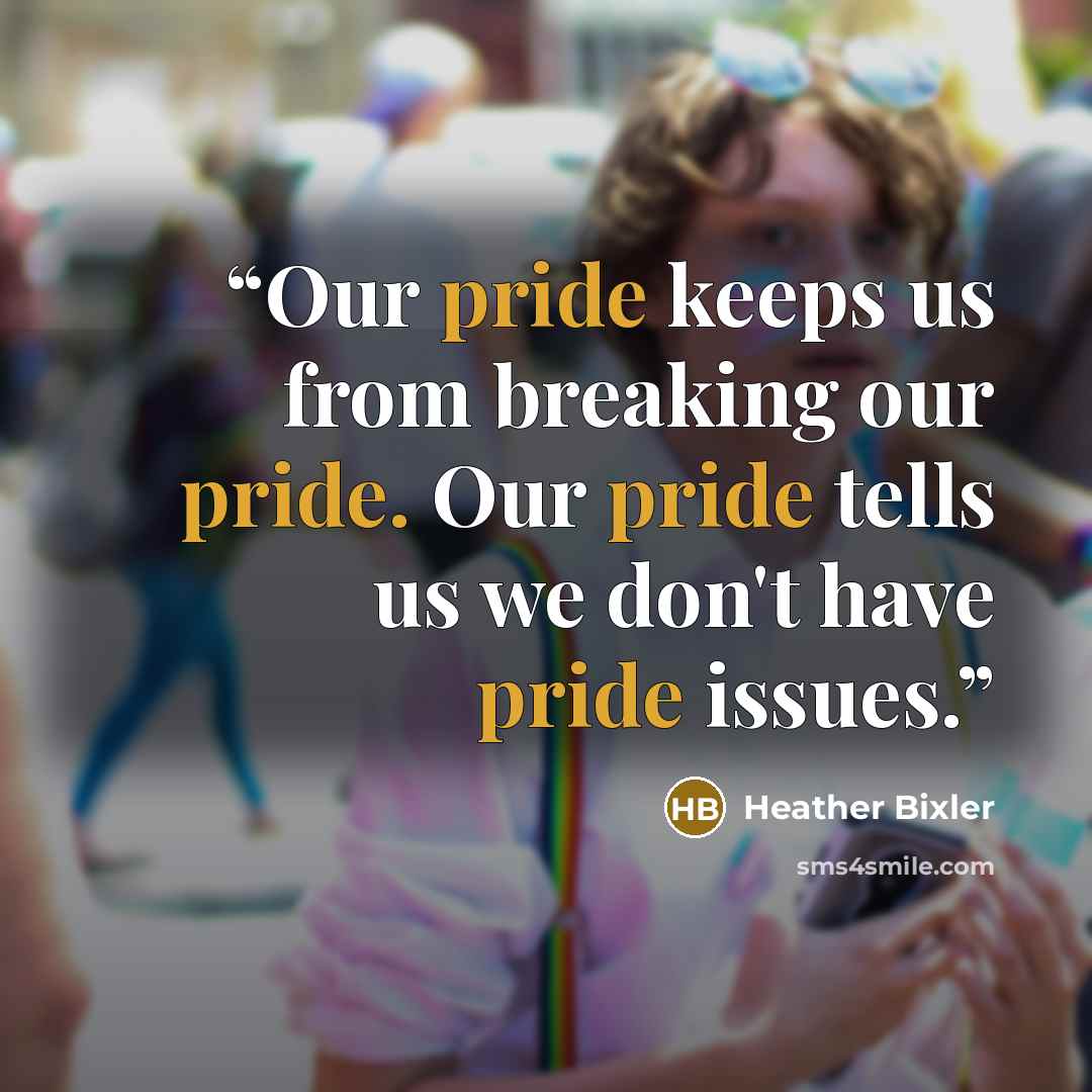 “Our pride keeps us from breaking our pride. Our pride tells us we don't have pride issues.” quote by Heather Bixler
