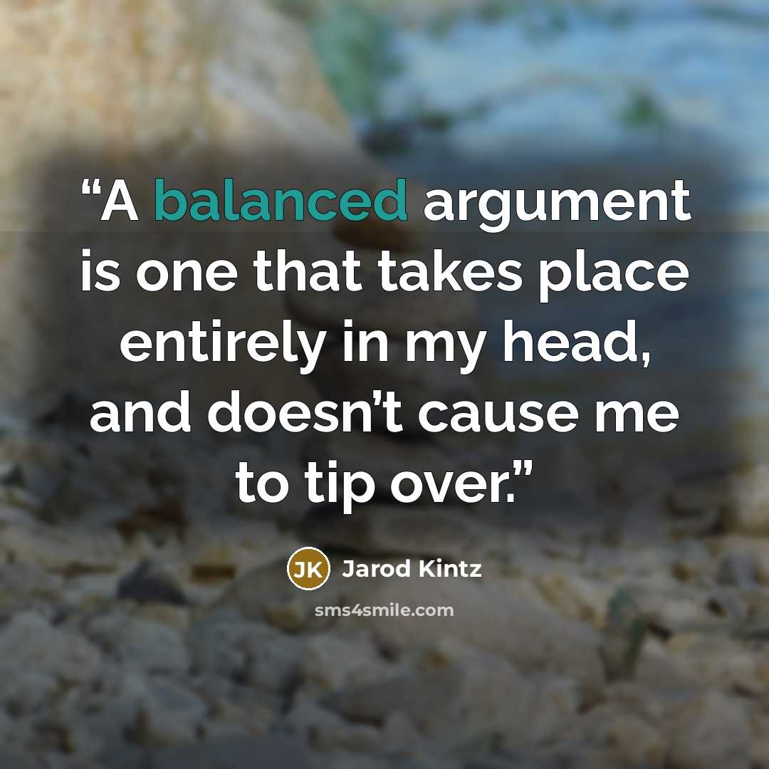 “A balanced argument is one that takes place entirely in my head, and doesn’t cause me to tip over.” quote by Jarod Kintz