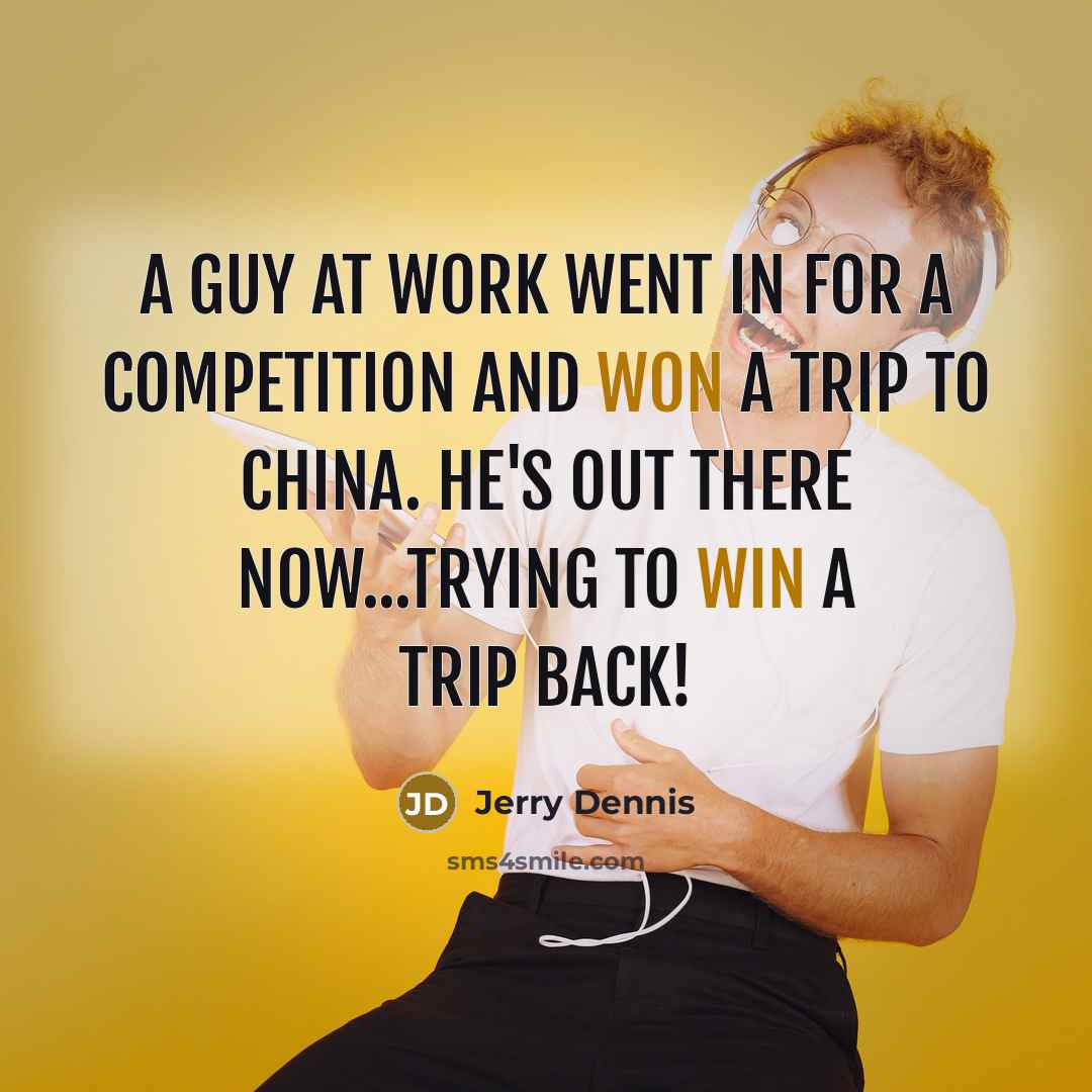 “A guy at work went in for a competition and won a trip to China. He's out there now...trying to win a trip back!” quote by Jerry Dennis