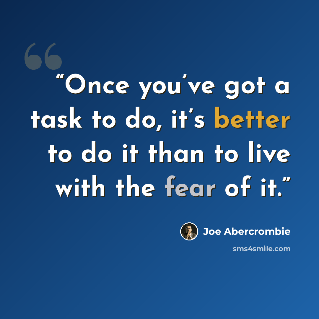 “Once you’ve got a task to do, it’s better to do it than to live with the fear of it.” quote by Joe Abercrombie
