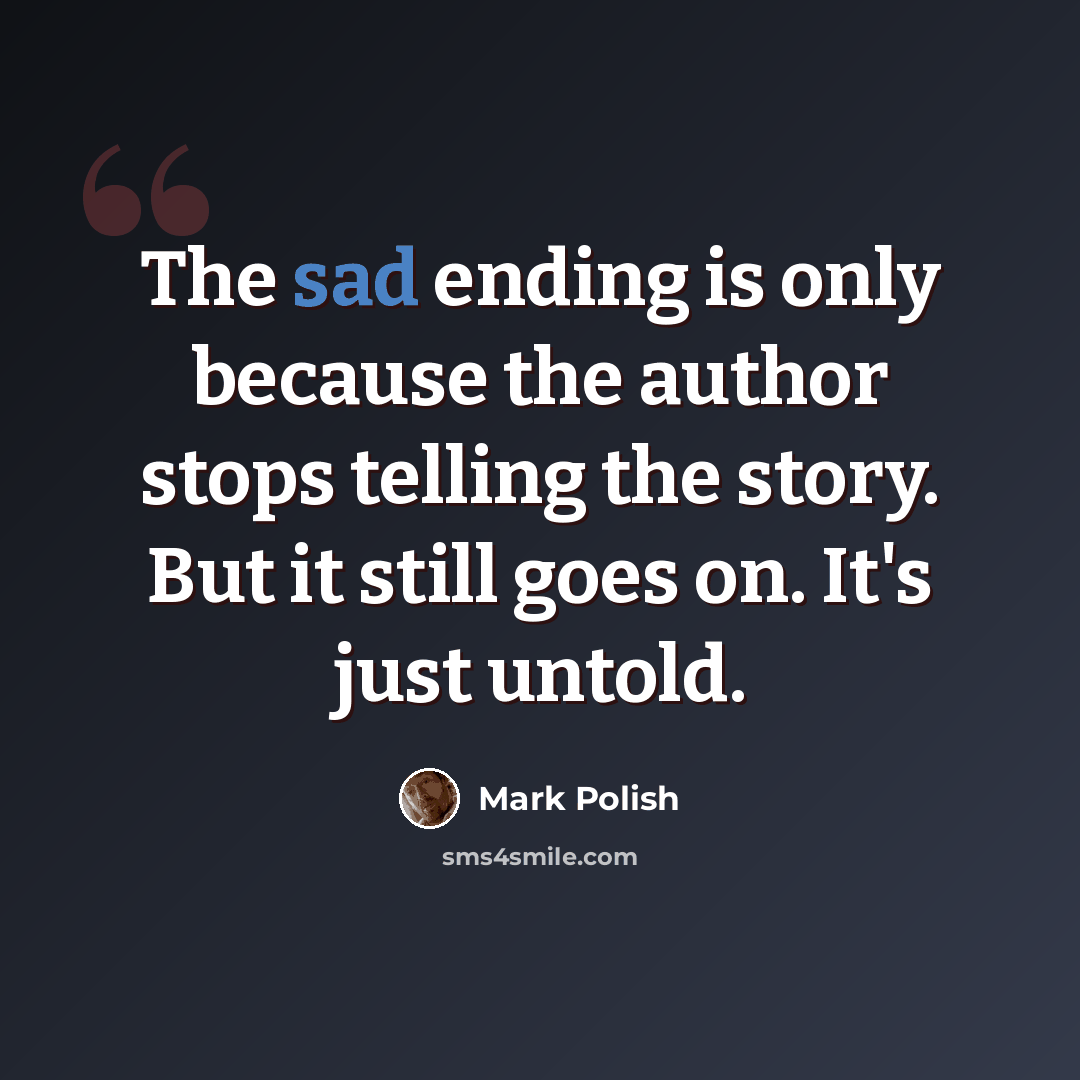 “The sad ending is only because the author stops telling the story. But it still goes on. It's just untold.” quote by Mark Polish