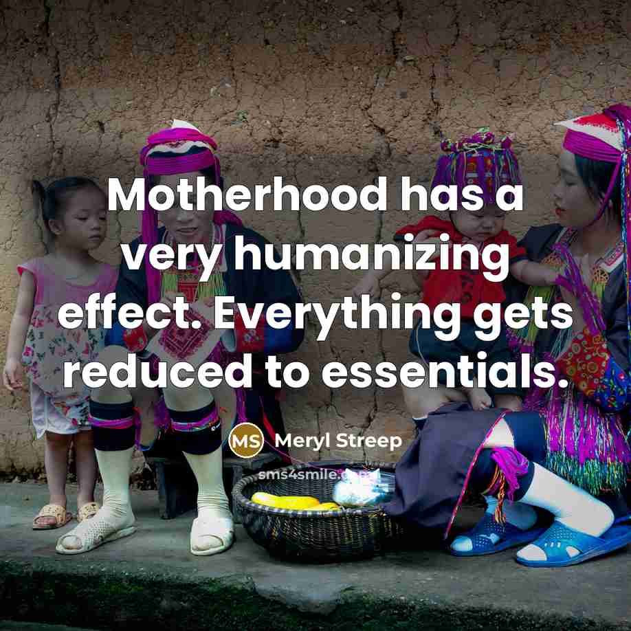 “Motherhood has a very humanizing effect. Everything gets reduced to essentials.” quote by Meryl Streep