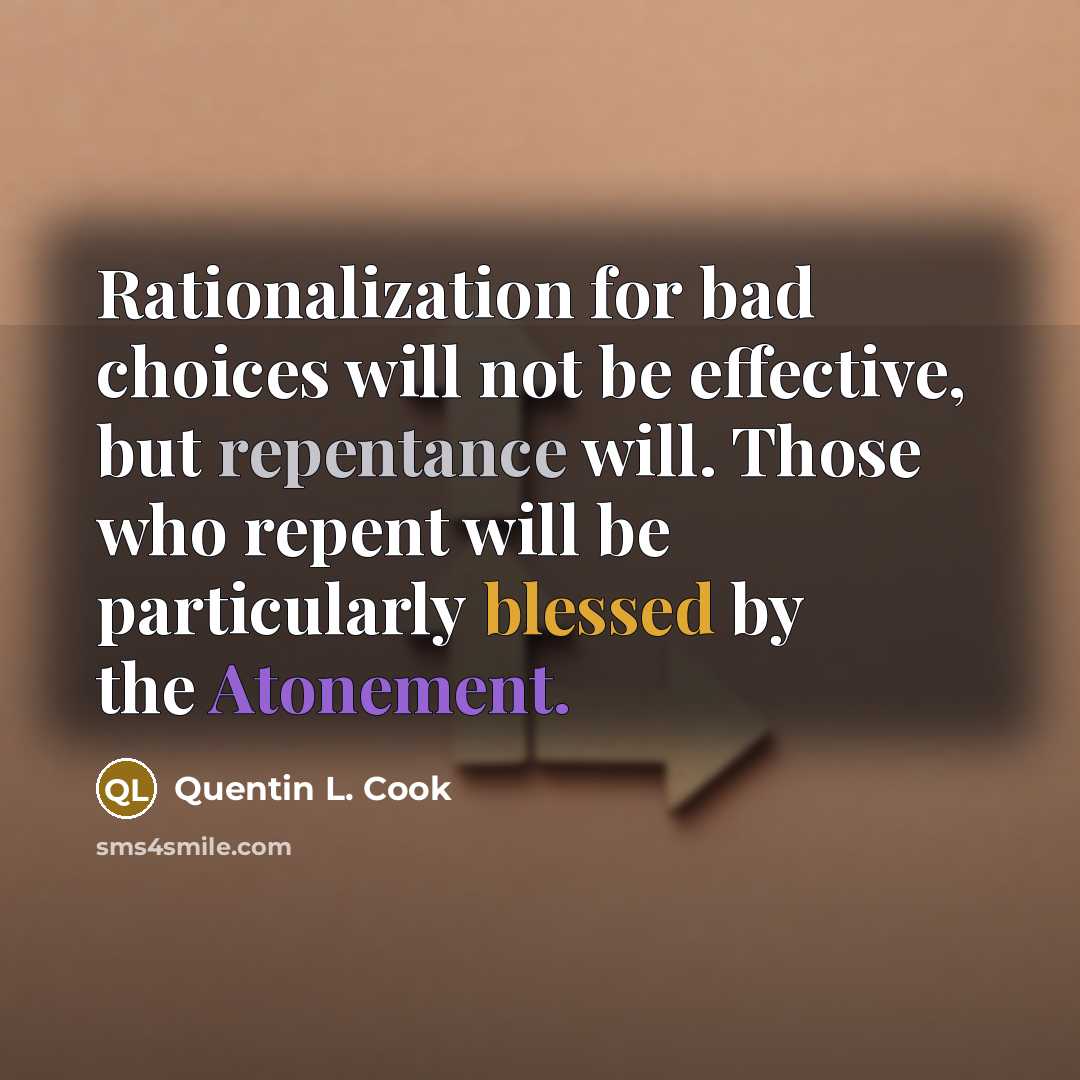 “Rationalization for bad choices will not be effective, but repentance will. Those who repent will be particularly blessed by the Atonement.” quote by Quentin L. Cook