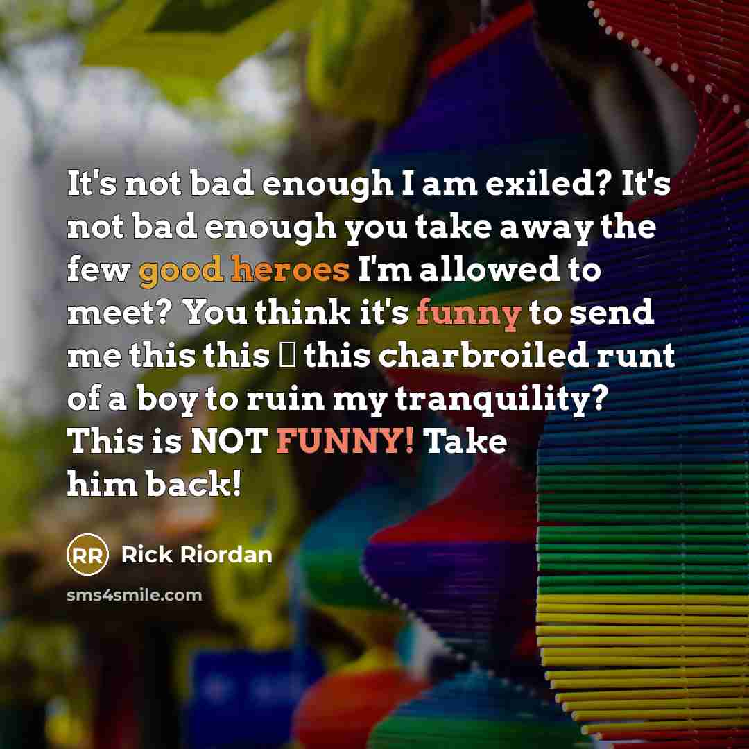 “It's not bad enough I am exiled? It's not bad enough you take away the few good heroes I'm allowed to meet? You think it's funny to send me this this ― this charbroiled runt of a boy to ruin my tranquility? This is NOT FUNNY! Take him back!” quote by Rick Riordan