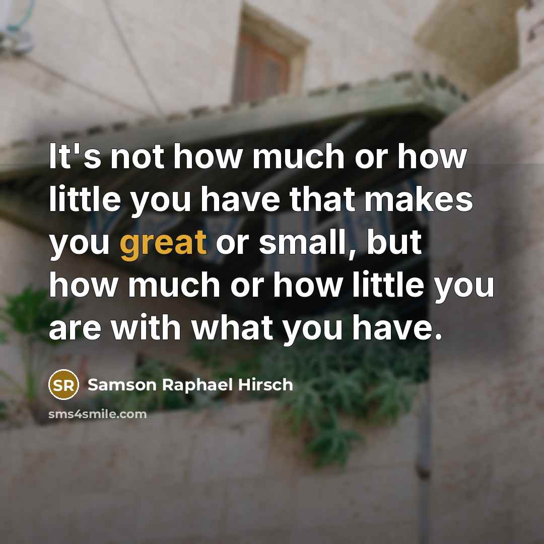 “It's not how much or how little you have that makes you great or small, but how much or how little you are with what you have.” quote by Samson Raphael Hirsch