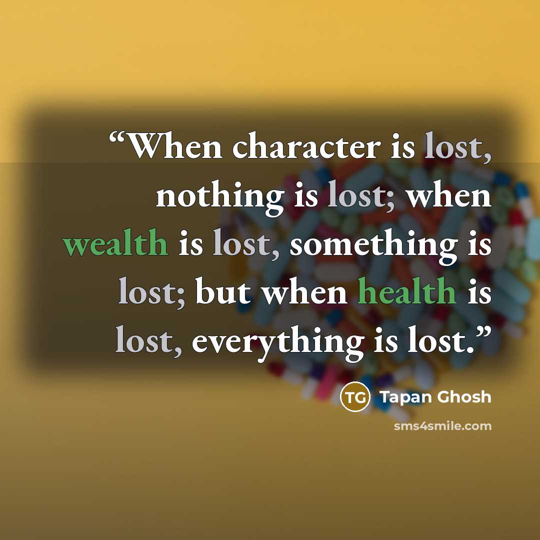 “When character is lost, nothing is lost; when wealth is lost, something is lost; but when health is lost, everything is lost.” quote by Tapan Ghosh