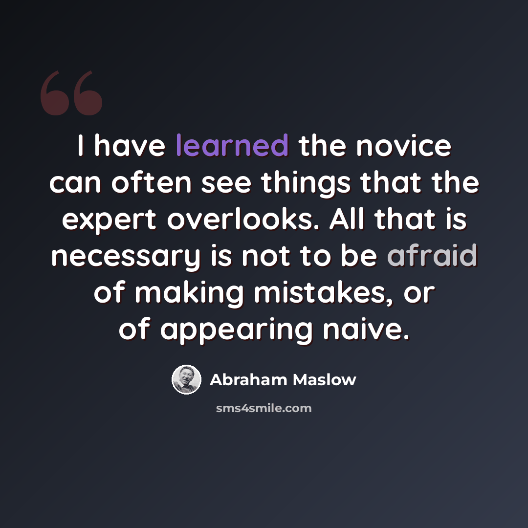 “I have learned the novice can often see things that the expert overlooks. All that is necessary is not to be afraid of making mistakes, or of appearing naive.” quote by Abraham Maslow