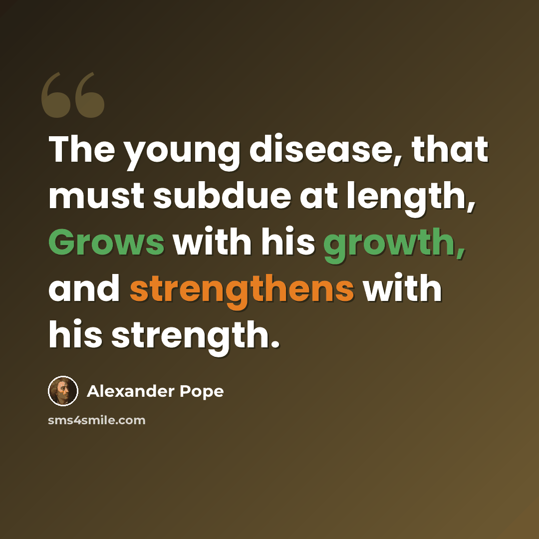 “The young disease, that must subdue at length, Grows with his growth, and strengthens with his strength.” quote by Alexander Pope