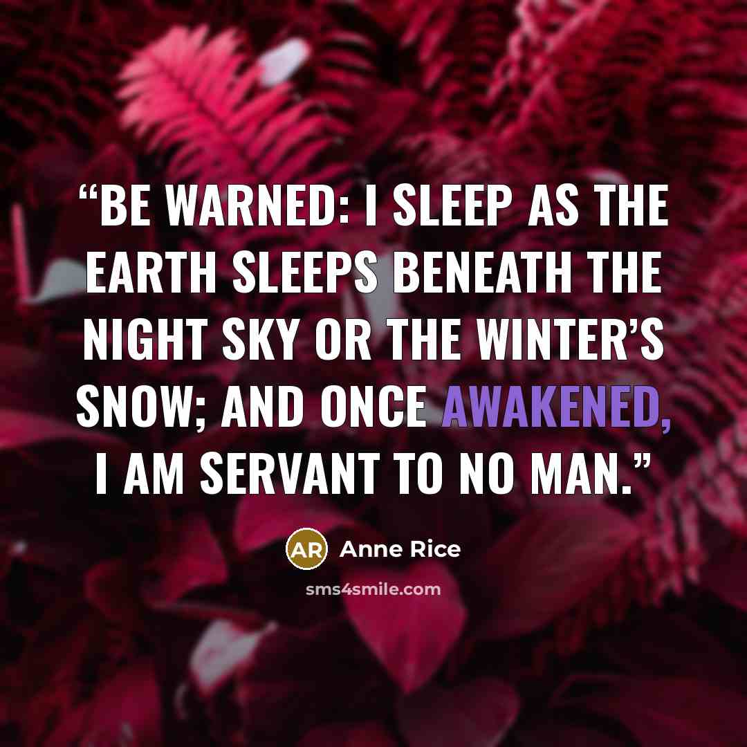 “Be Warned: I sleep as the earth sleeps beneath the night sky or the winter’s snow; and once awakened, I am servant to no man.” quote by Anne Rice