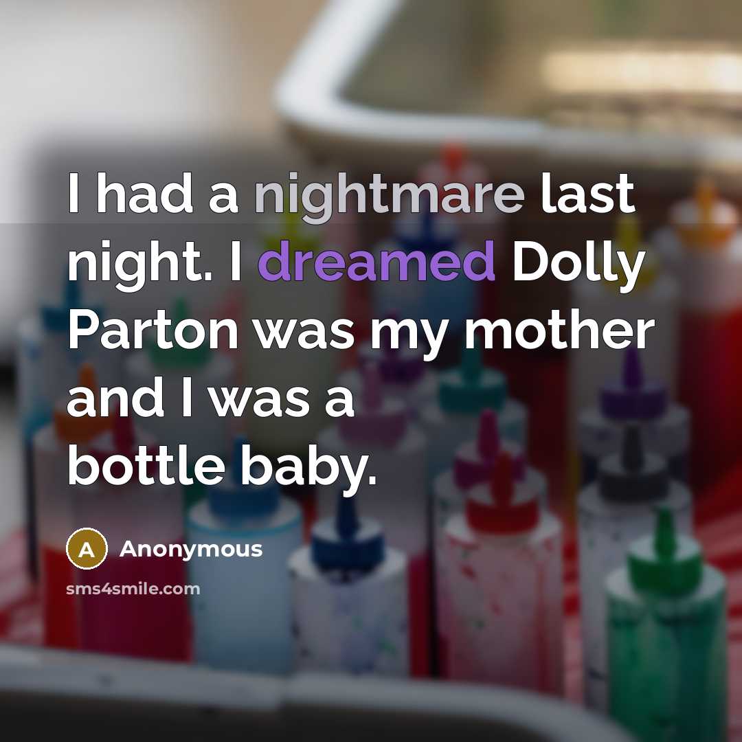 “I had a nightmare last night. I dreamed Dolly Parton was my mother and I was a bottle baby.” quote by Anonymous