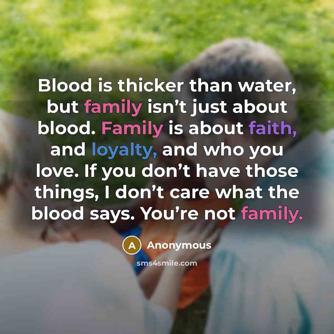 “Blood is thicker than water, but family isn’t just about blood. Family is about faith, and loyalty, and who you love. If you don’t have those things, I don’t care what the blood says. You’re not family.” quote by Anonymous