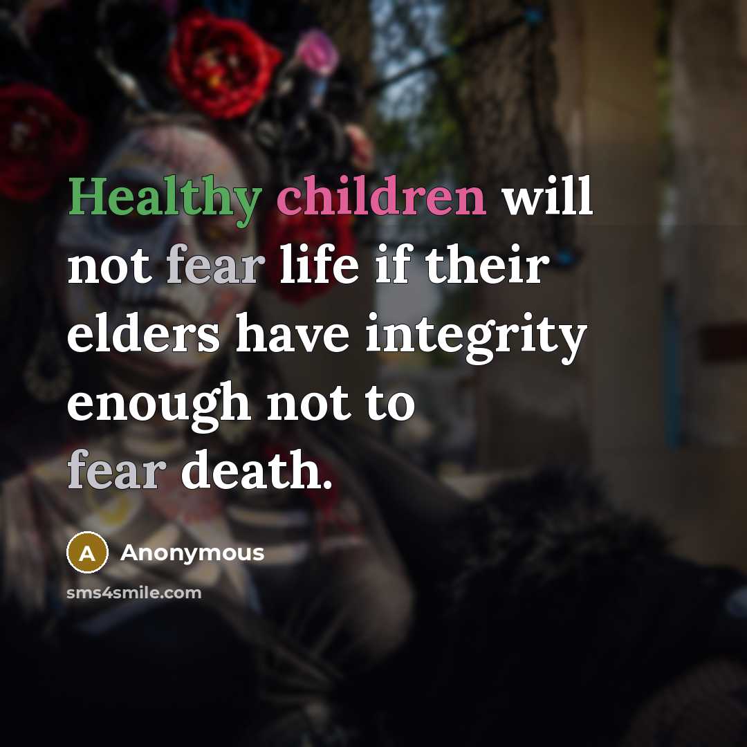 “Healthy children will not fear life if their elders have integrity enough not to fear death.” quote by Anonymous
