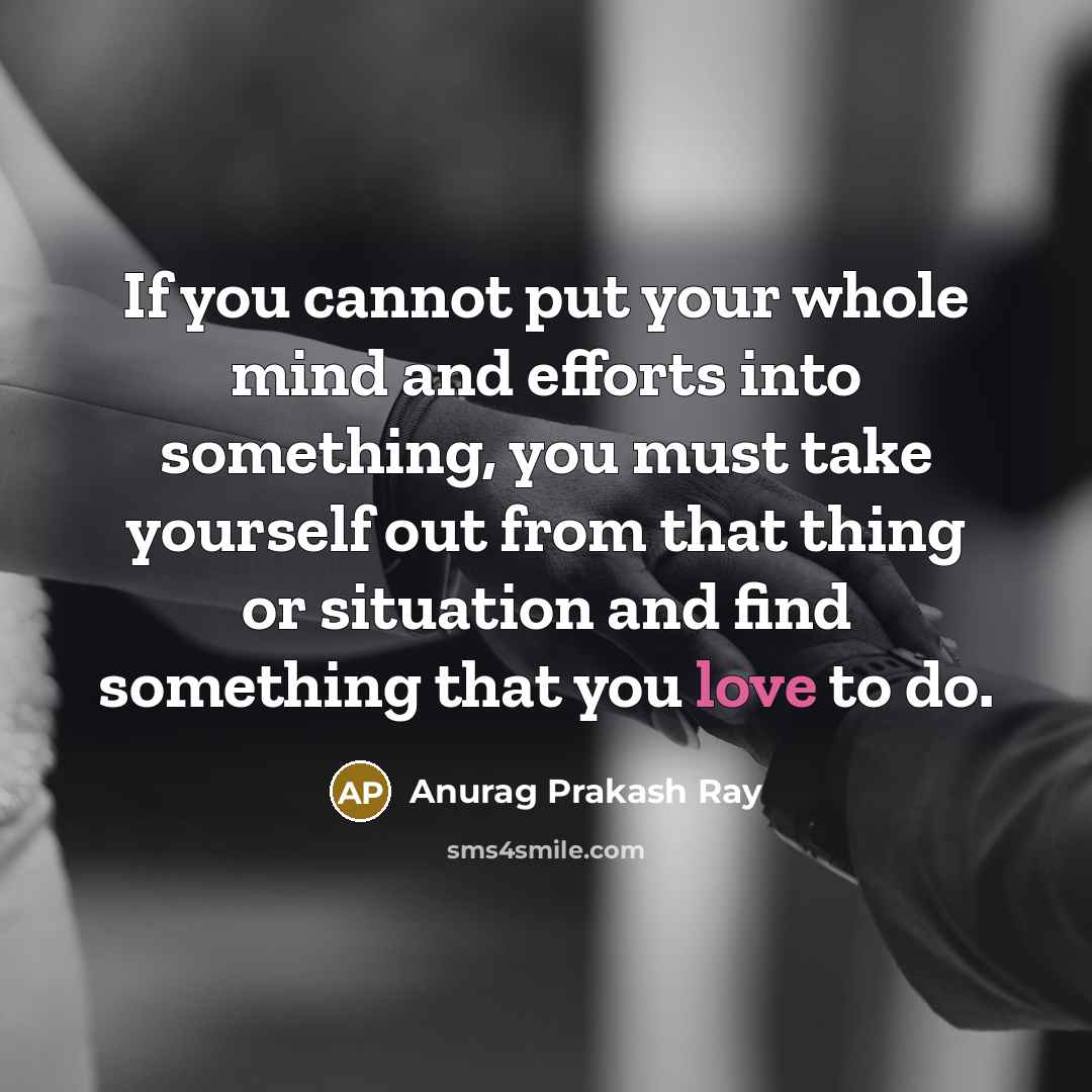 “If you cannot put your whole mind and efforts into something, you must take yourself out from that thing or situation and find something that you love to do.” quote by Anurag Prakash Ray