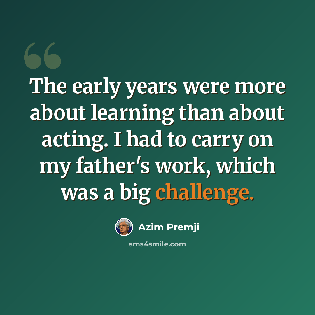 “The early years were more about learning than about acting. I had to carry on my father's work, which was a big challenge.” quote by Azim Premji