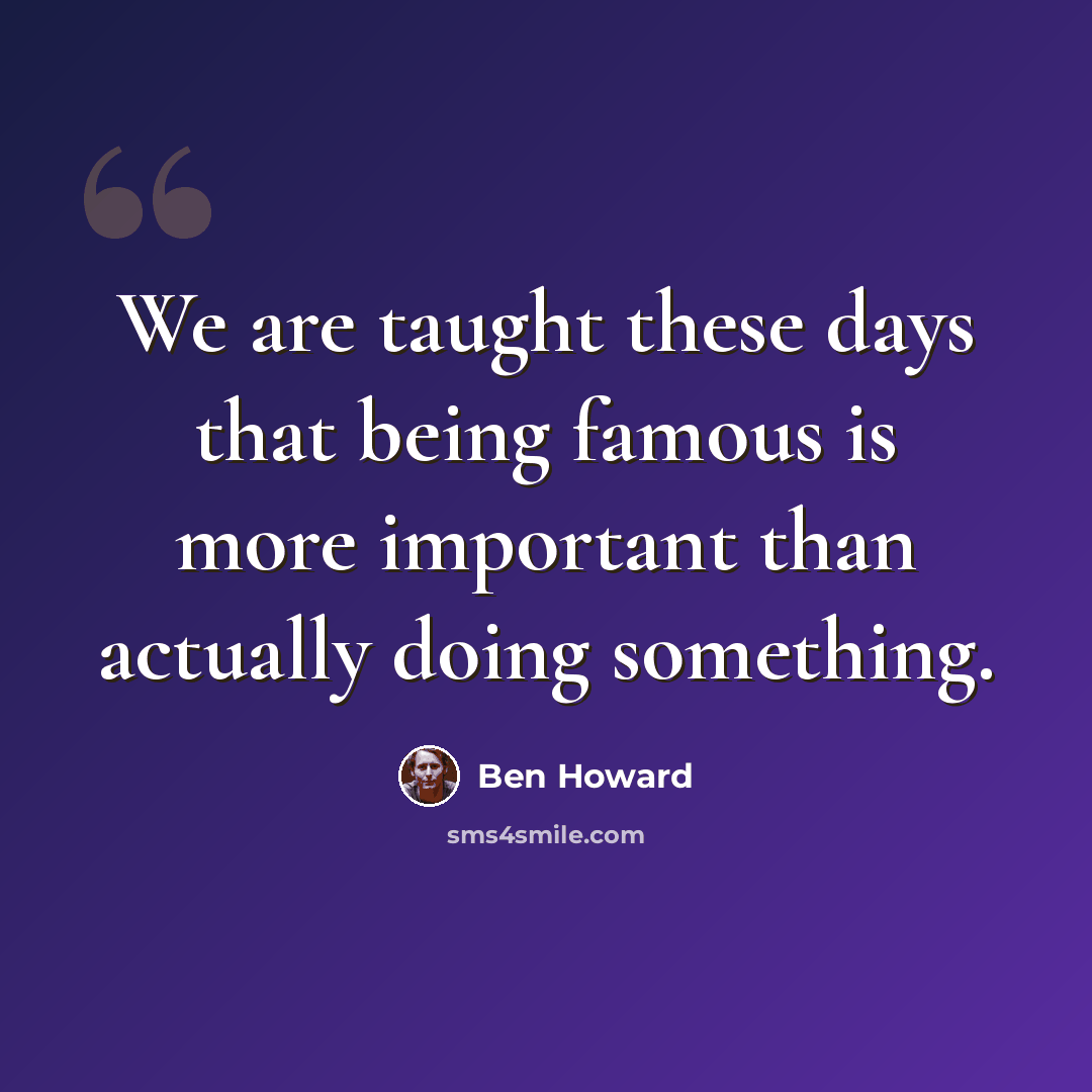 “We are taught these days that being famous is more important than actually doing something.” quote by Ben Howard