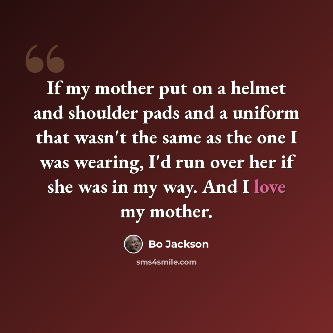 “If my mother put on a helmet and shoulder pads and a uniform that wasn't the same as the one I was wearing, I'd run over her if she was in my way. And I love my mother.” quote by Bo Jackson