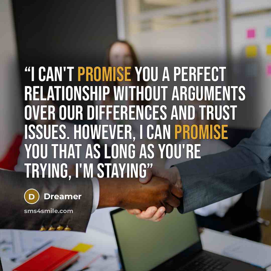 “I can't promise you a perfect relationship without arguments over our differences and trust issues. However, I can promise you that as long as you're trying, I'm staying” quote by Dreamer
