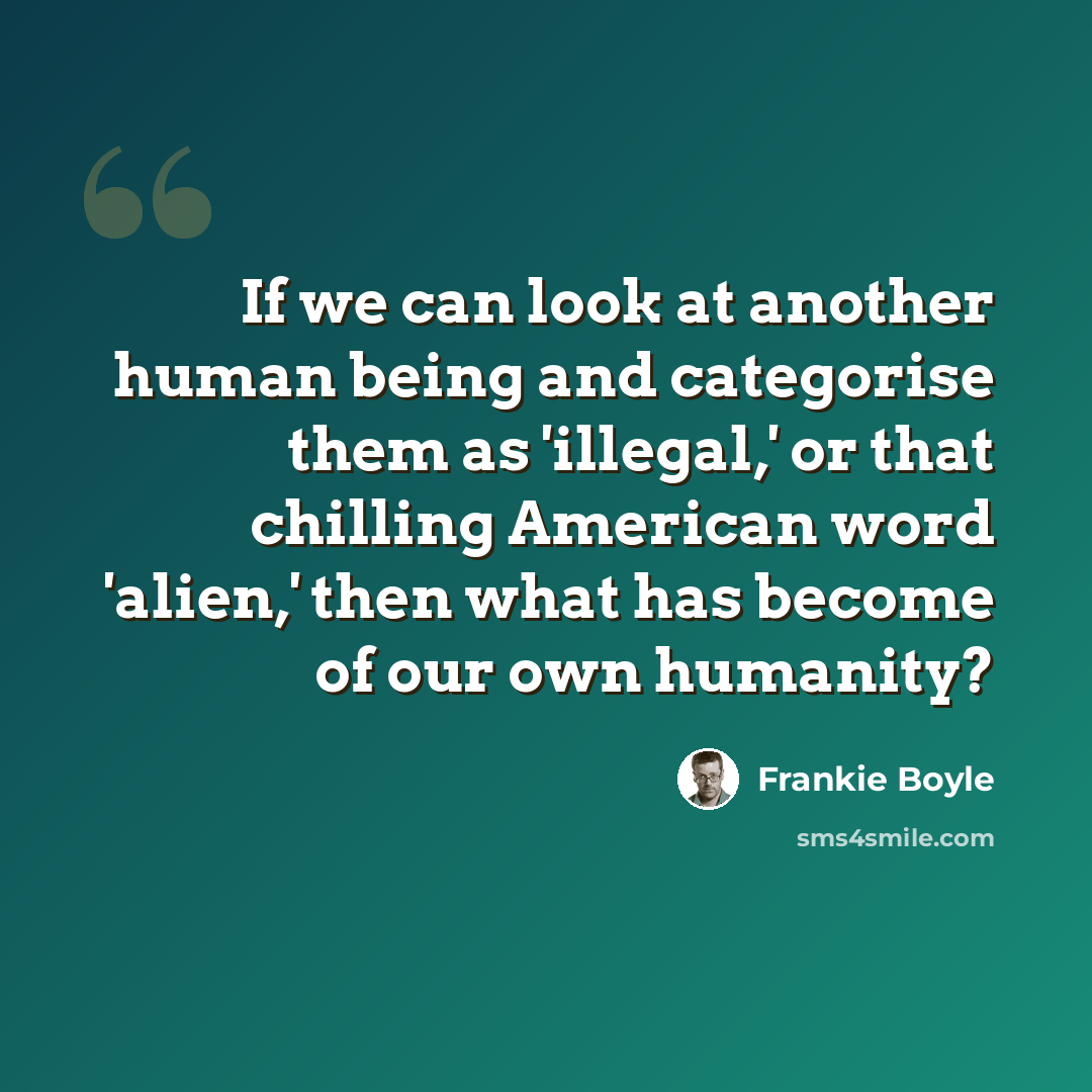 “If we can look at another human being and categorise them as 'illegal,' or that chilling American word 'alien,' then what has become of our own humanity?” quote by Frankie Boyle