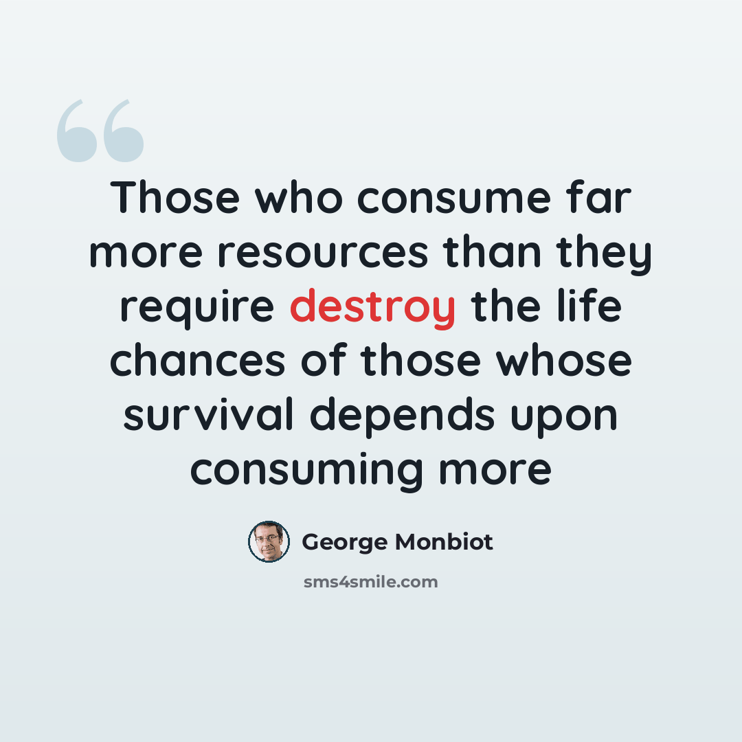 “Those who consume far more resources than they require destroy the life chances of those whose survival depends upon consuming more” quote by George Monbiot