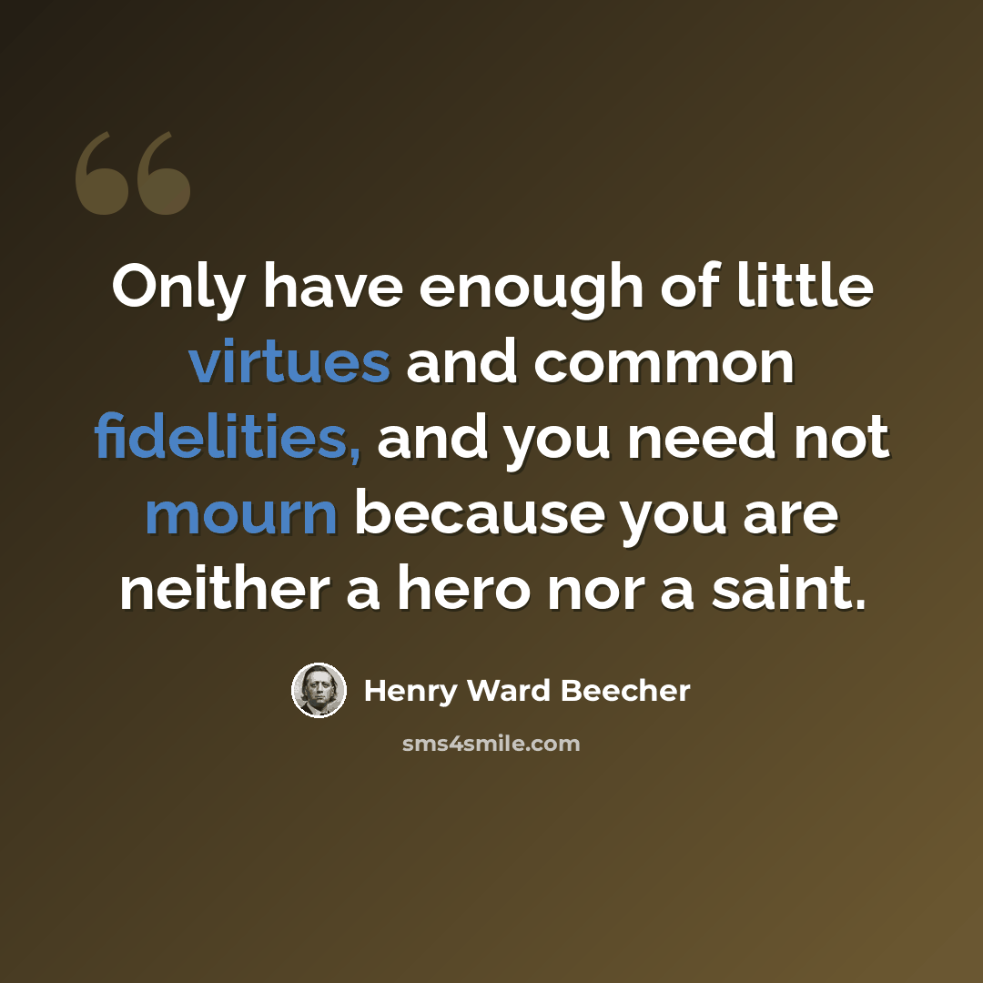 “Only have enough of little virtues and common fidelities, and you need not mourn because you are neither a hero nor a saint.” quote by Henry Ward Beecher
