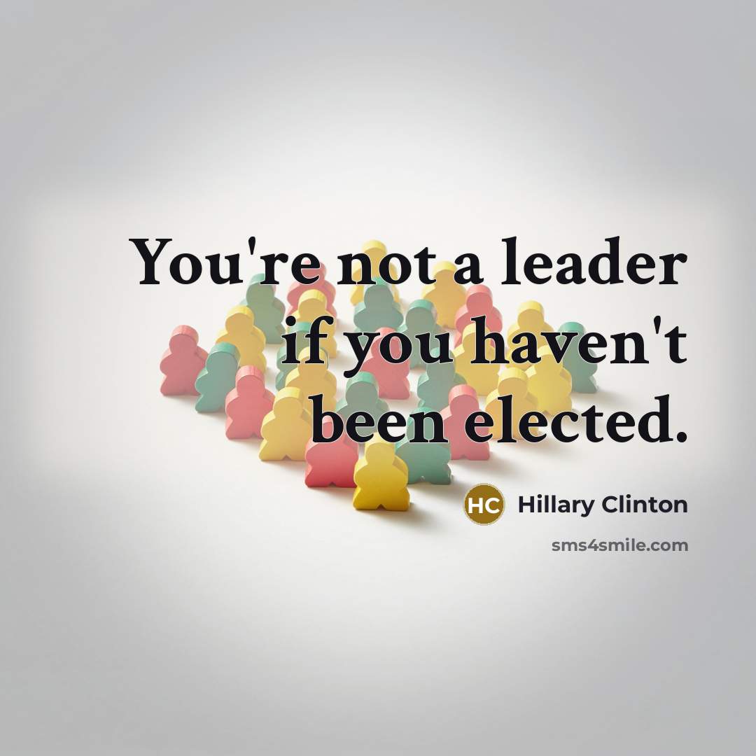 “You're not a leader if you haven't been elected.” quote by Hillary Clinton