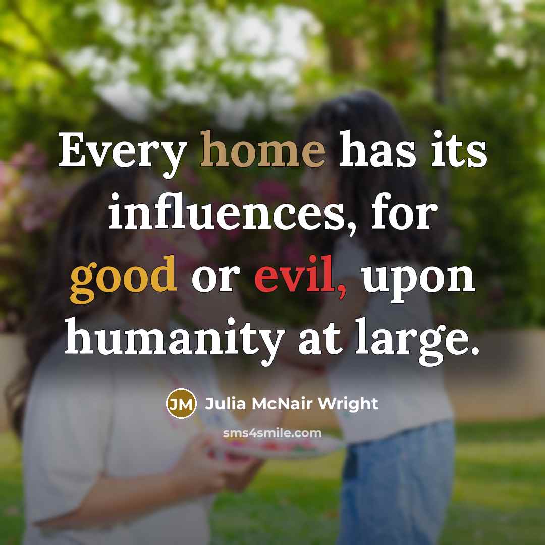 “Every home has its influences, for good or evil, upon humanity at large.” quote by Julia McNair Wright