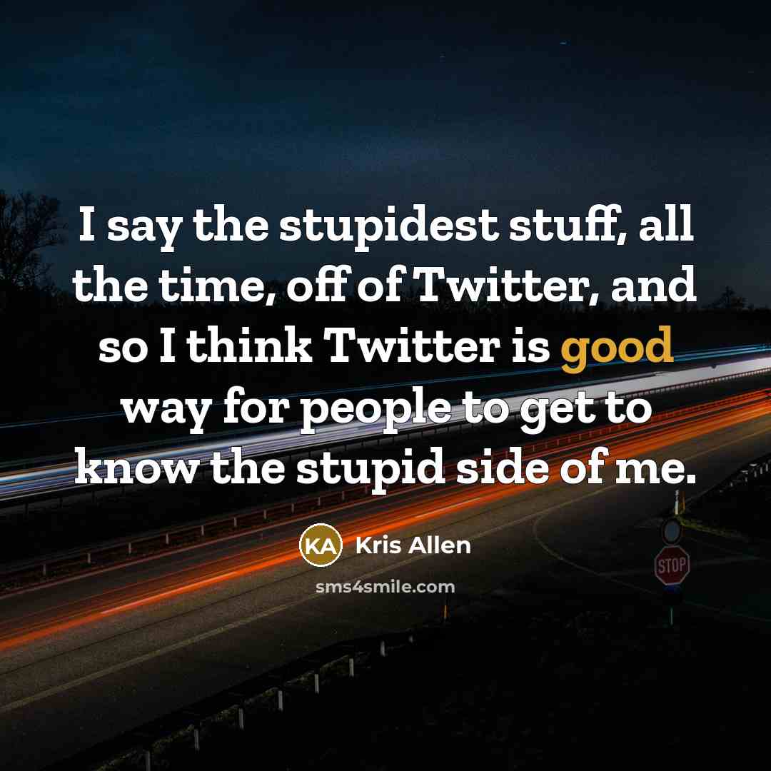 “I say the stupidest stuff, all the time, off of Twitter, and so I think Twitter is good way for people to get to know the stupid side of me.” quote by Kris Allen
