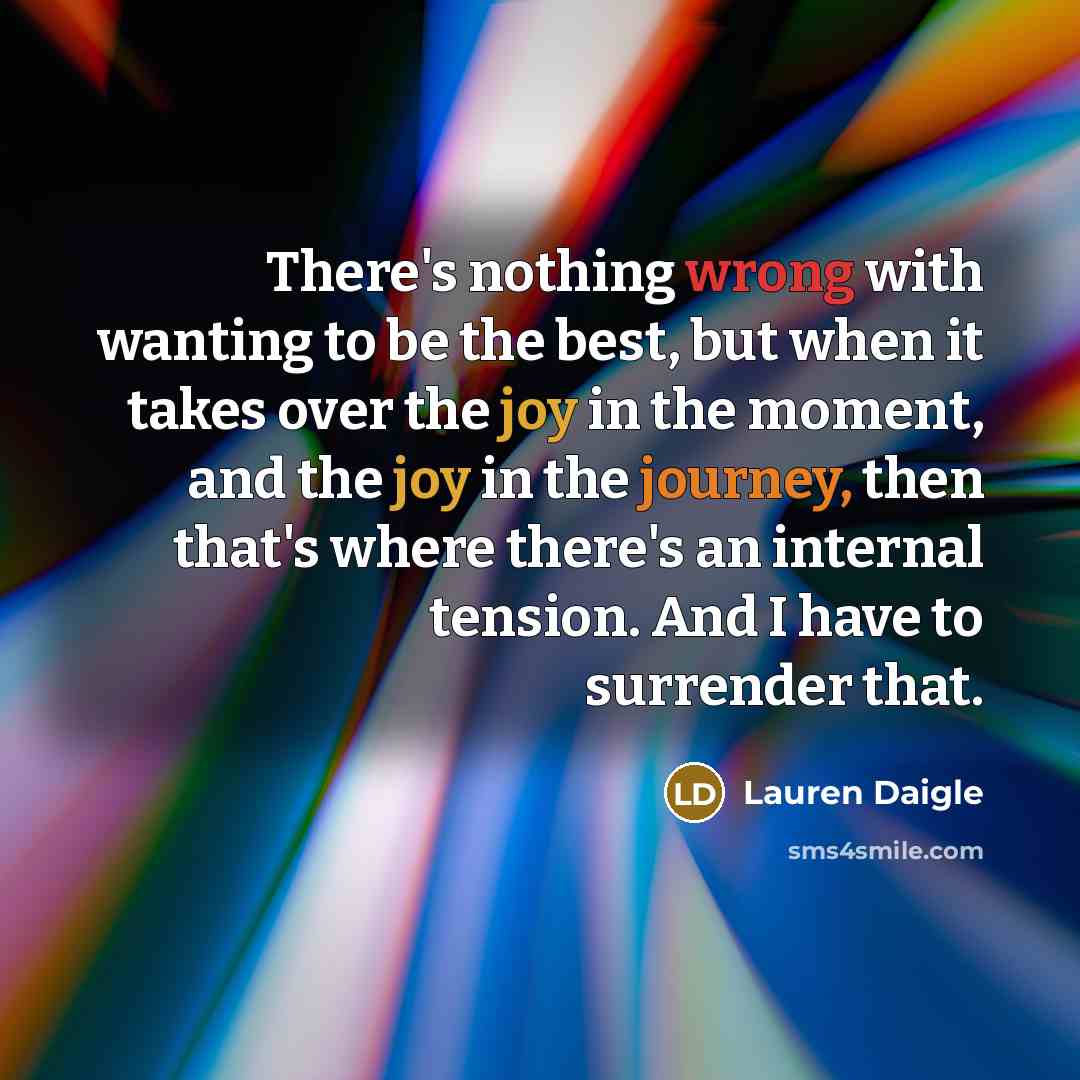 “There's nothing wrong with wanting to be the best, but when it takes over the joy in the moment, and the joy in the journey, then that's where there's an internal tension. And I have to surrender that.” quote by Lauren Daigle