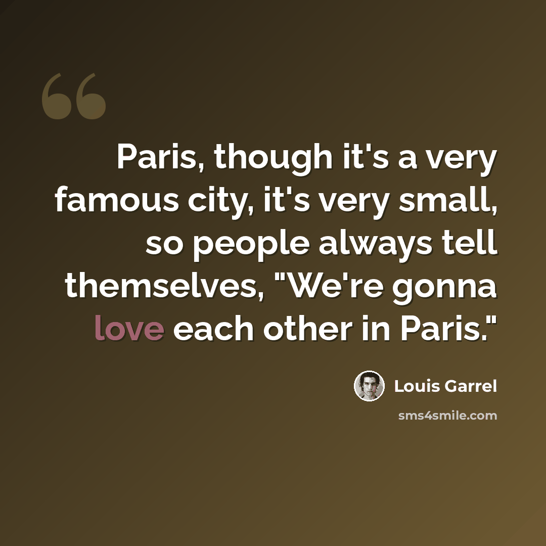 “Paris, though it's a very famous city, it's very small, so people always tell themselves, "We're gonna love each other in Paris."” quote by Louis Garrel