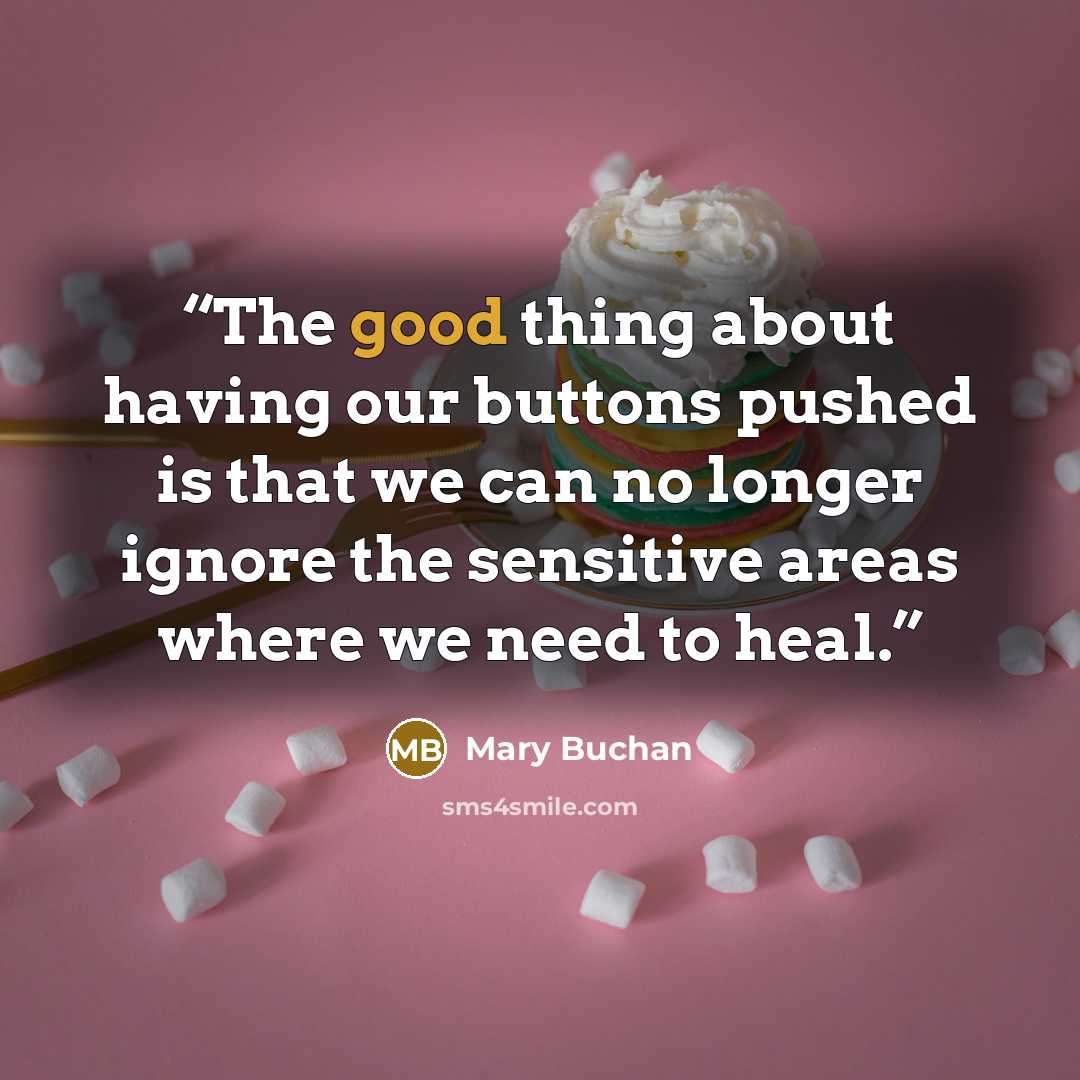 “The good thing about having our buttons pushed is that we can no longer ignore the sensitive areas where we need to heal.” quote by Mary Buchan