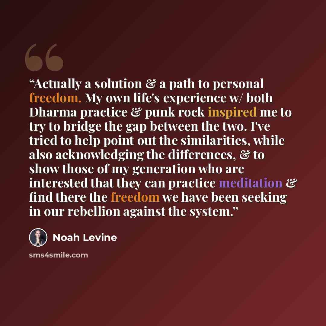 “Actually a solution & a path to personal freedom. My own life's experience w/ both Dharma practice & punk rock inspired me to try to bridge the gap between the two. I've tried to help point out the similarities, while also acknowledging the differences, & to show those of my generation who are…” quote by Noah Levine