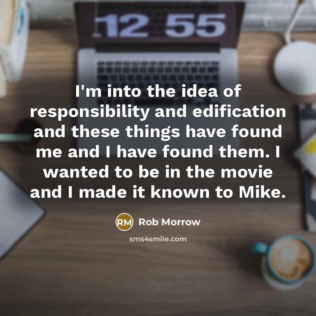 “I'm into the idea of responsibility and edification and these things have found me and I have found them. I wanted to be in the movie and I made it known to Mike.” quote by Rob Morrow