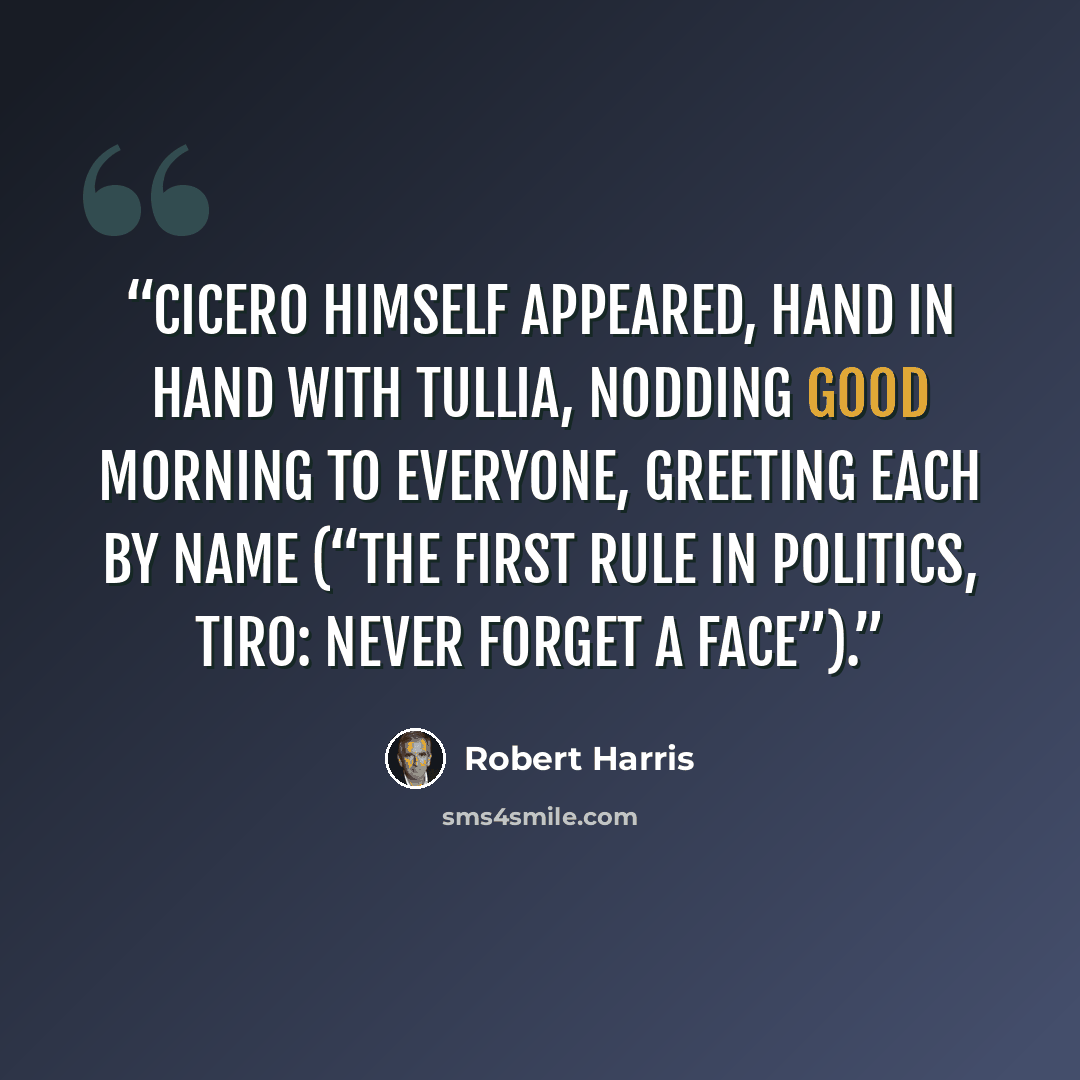 “Cicero himself appeared, hand in hand with Tullia, nodding good morning to everyone, greeting each by name (“the first rule in politics, Tiro: never forget a face”).” quote by Robert Harris