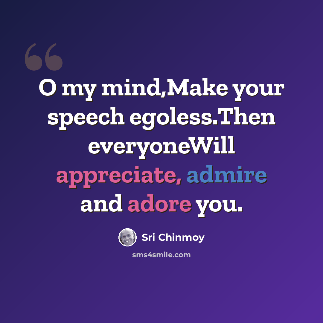 “O my mind,Make your speech egoless.Then everyoneWill appreciate, admire and adore you.” quote by Sri Chinmoy