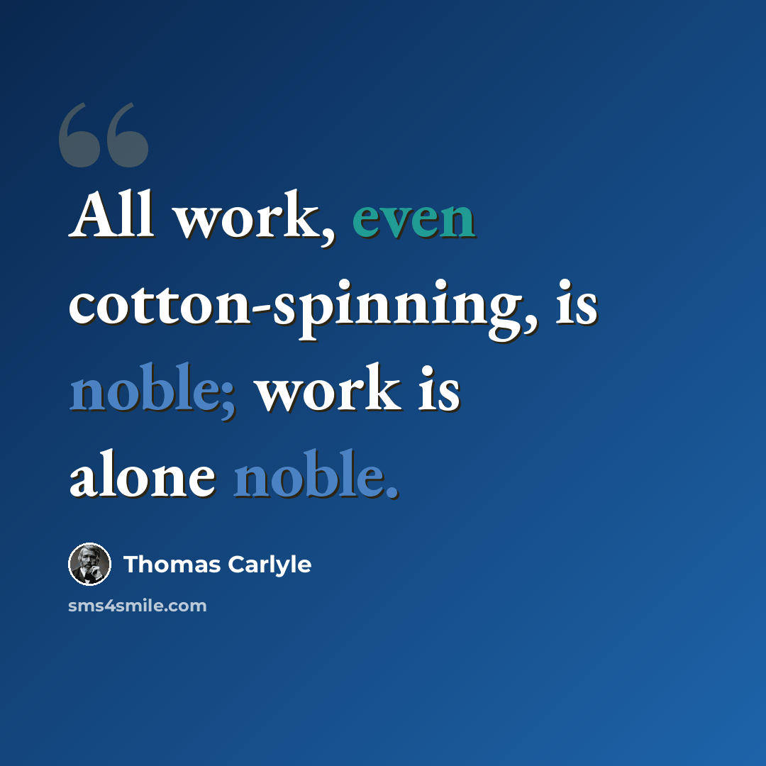 “All work, even cotton-spinning, is noble; work is alone noble.” quote by Thomas Carlyle
