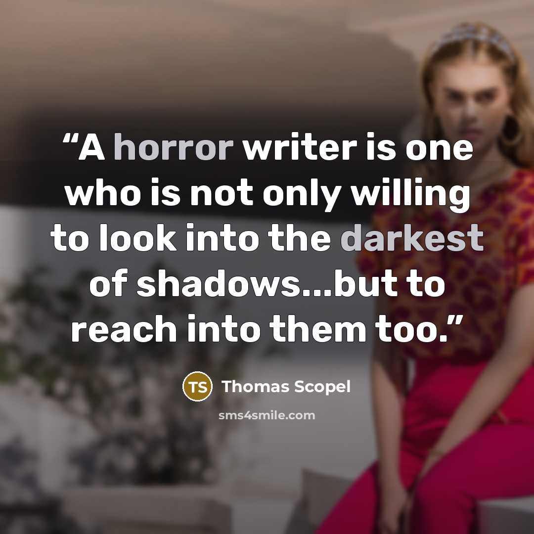 “A horror writer is one who is not only willing to look into the darkest of shadows...but to reach into them too.” quote by Thomas Scopel